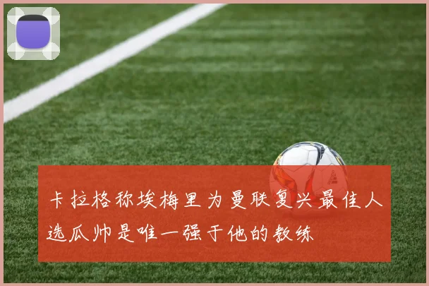 卡拉格称埃梅里为曼联复兴最佳人选瓜帅是唯一强于他的教练
