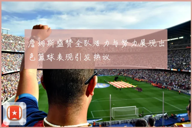 詹姆斯盛赞全队活力与努力展现出色篮球表现引发热议