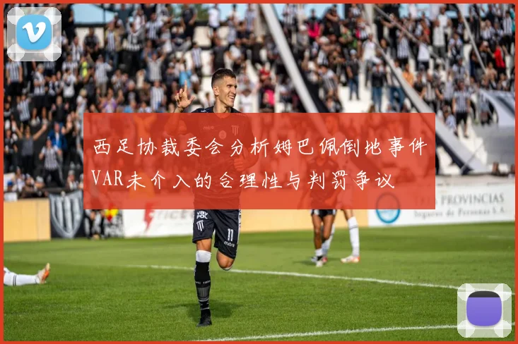 西足协裁委会分析姆巴佩倒地事件VAR未介入的合理性与判罚争议