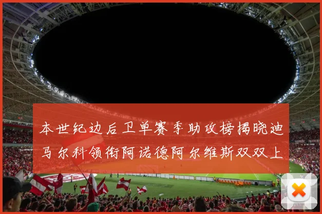 本世纪边后卫单赛季助攻榜揭晓迪马尔科领衔阿诺德阿尔维斯双双上榜