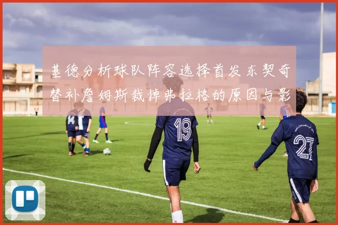 基德分析球队阵容选择首发东契奇替补詹姆斯裁掉弗拉格的原因与影响