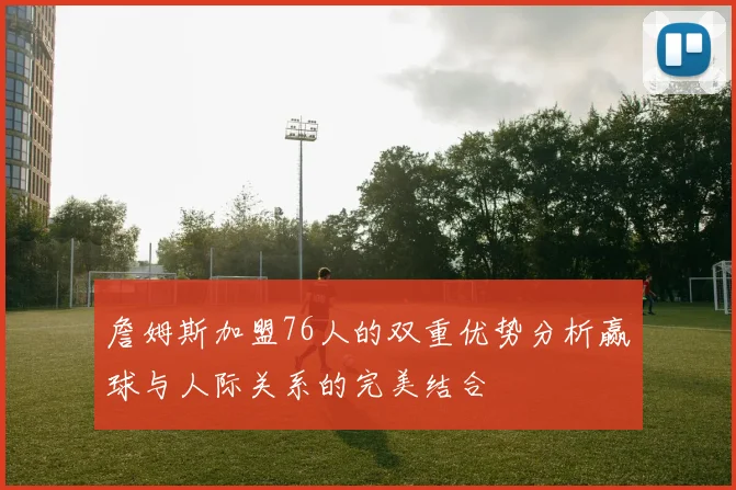 詹姆斯加盟76人的双重优势分析赢球与人际关系的完美结合