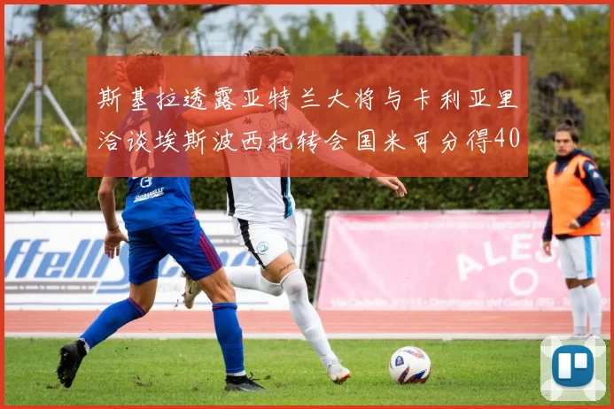 斯基拉透露亚特兰大将与卡利亚里洽谈埃斯波西托转会国米可分得40