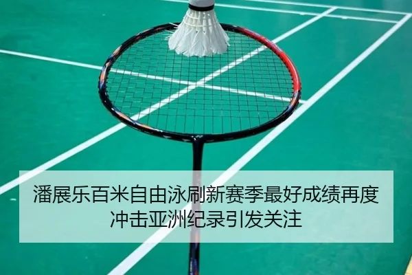 潘展乐百米自由泳刷新赛季最好成绩再度冲击亚洲纪录引发关注