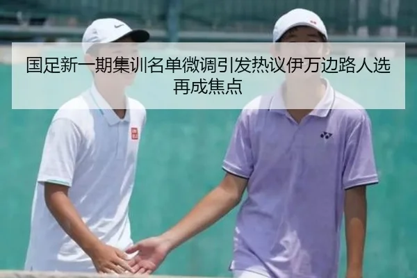 国足新一期集训名单微调引发热议伊万边路人选再成焦点